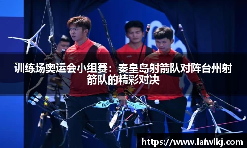 训练场奥运会小组赛：秦皇岛射箭队对阵台州射箭队的精彩对决