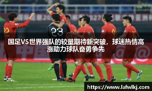 国足VS世界强队的较量期待新突破，球迷热情高涨助力球队奋勇争先